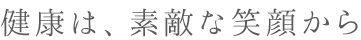 健康は、素敵な笑顔から