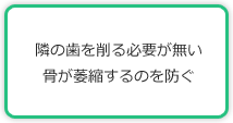 隣の歯を削る必要が無い骨が萎縮するのを防ぐ