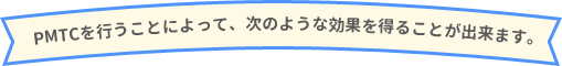 PMTCを行うことによって、次のような効果を得ることが出来ます。